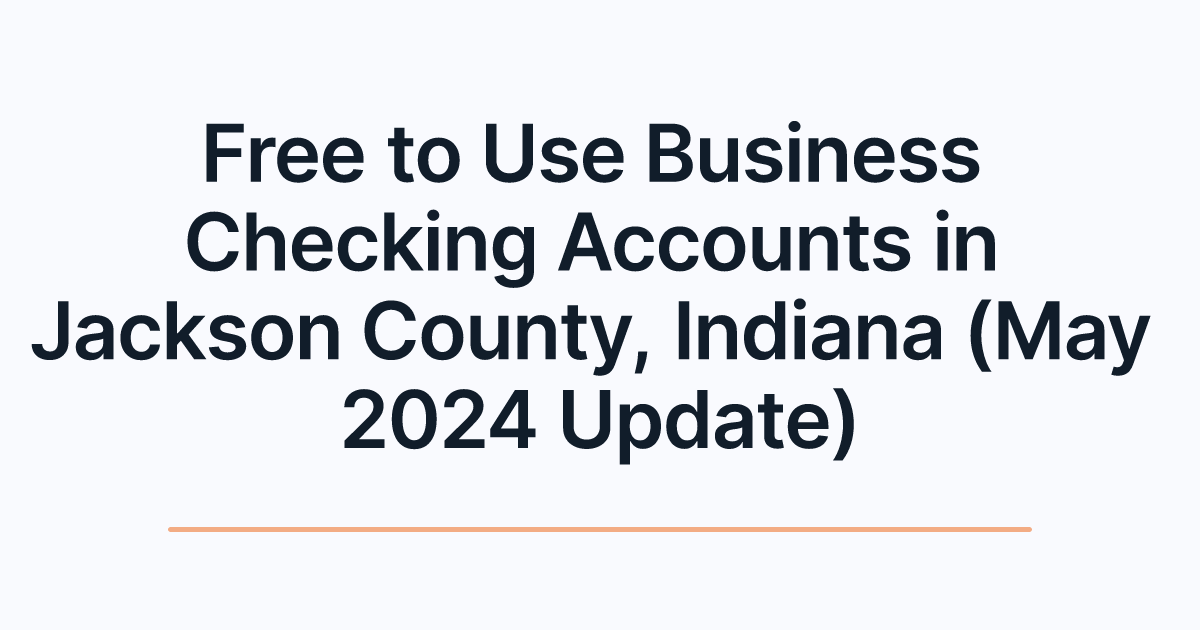 Free to Use Business Checking Accounts in Jackson County, Indiana (May 2024 Update)